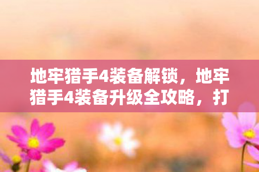 地牢猎手4装备解锁，地牢猎手4装备升级全攻略，打造顶级装备，提升战斗实力