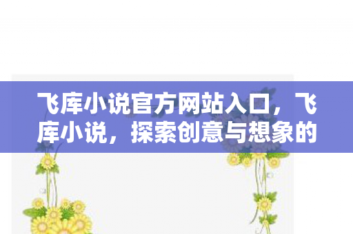 飞库小说官方网站入口，飞库小说，探索创意与想象的无限可能