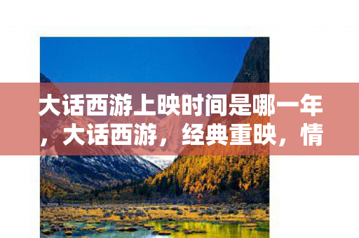 大话西游上映时间是哪一年，大话西游，经典重映，情怀依旧