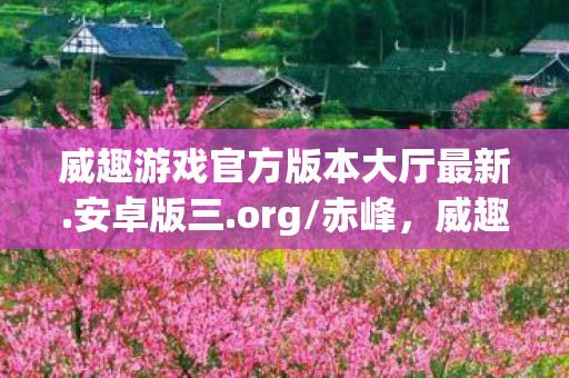 威趣游戏官方版本大厅最新.安卓版三.org/赤峰，威趣，探索游戏世界的无限可能