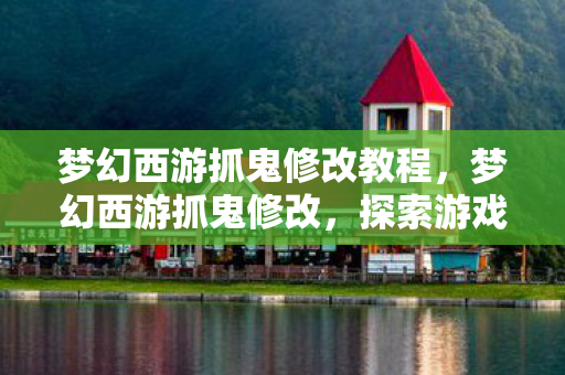 梦幻西游抓鬼修改教程，梦幻西游抓鬼修改，探索游戏乐趣与平衡性的新维度