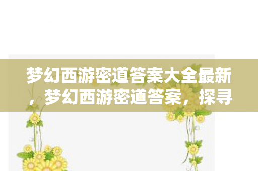 梦幻西游密道答案大全最新，梦幻西游密道答案，探寻古老传说