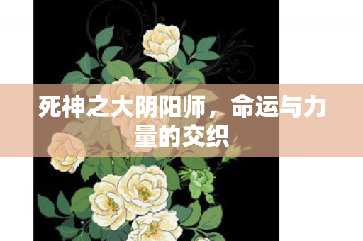 死神之大阴阳师，命运与力量的交织