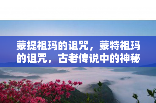 蒙提祖玛的诅咒，蒙特祖玛的诅咒，古老传说中的神秘力量