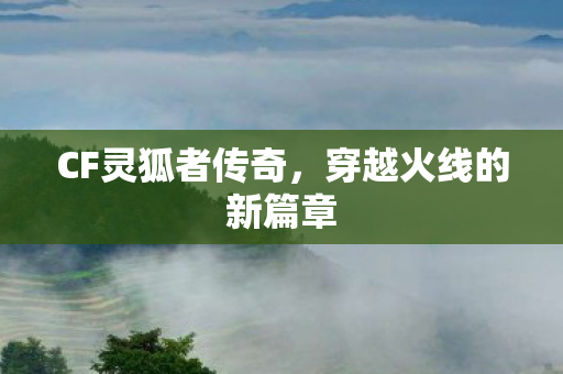 CF灵狐者传奇，穿越火线的新篇章