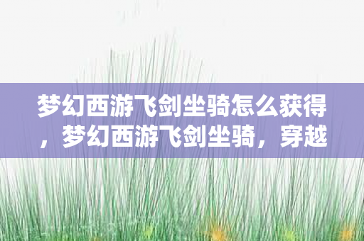 梦幻西游飞剑坐骑怎么获得，梦幻西游飞剑坐骑，穿越千年的仙侠之旅