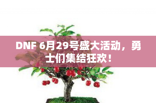 DNF 6月29号盛大活动，勇士们集结狂欢！
