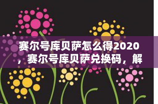 赛尔号库贝萨怎么得2020，赛尔号库贝萨兑换码，解锁神秘力量的钥匙