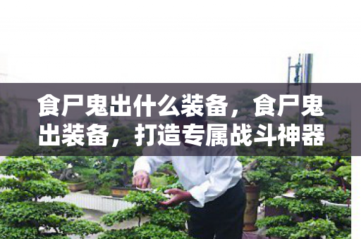 食尸鬼出什么装备，食尸鬼出装备，打造专属战斗神器