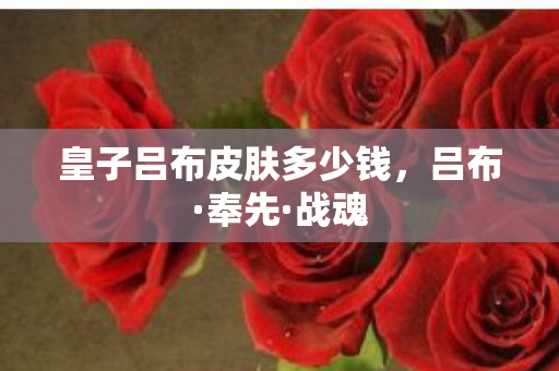 皇子吕布皮肤多少钱，吕布·奉先·战魂