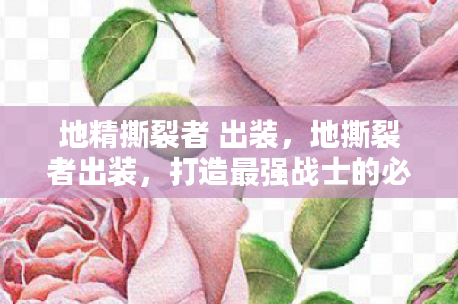 地精撕裂者 出装，地撕裂者出装，打造最强战士的必备装备指南