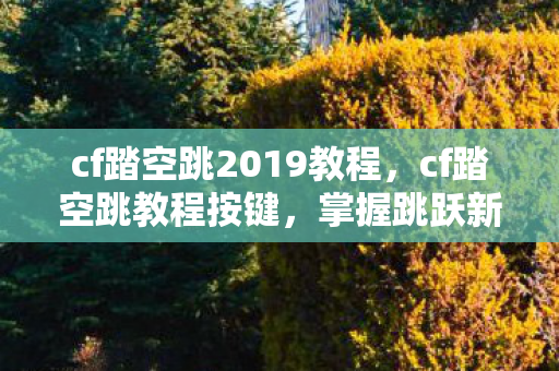 cf踏空跳2019教程，cf踏空跳教程按键，掌握跳跃新技巧，提升游戏竞争力