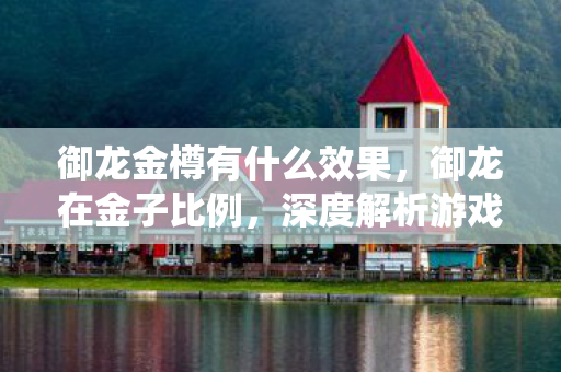 御龙金樽有什么效果，御龙在金子比例，深度解析游戏内经济系统的奥秘