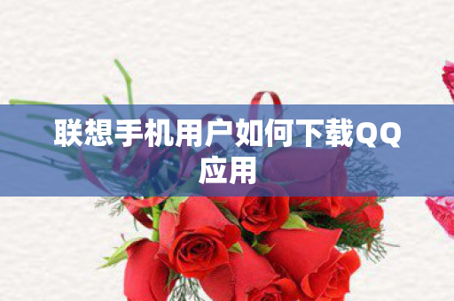 联想手机用户如何下载QQ应用