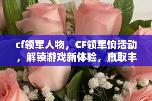 cf领军人物，CF领军饷活动，解锁游戏新体验，赢取丰厚奖励！