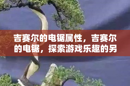 吉赛尔的电锯属性，吉赛尔的电锯，探索游戏乐趣的另类途径