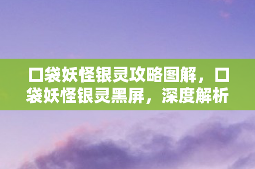口袋妖怪银灵攻略图解，口袋妖怪银灵黑屏，深度解析与解决方案