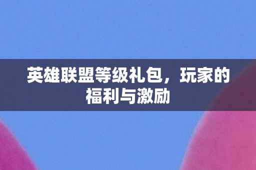 英雄联盟等级礼包，玩家的福利与激励
