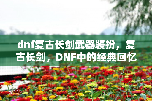 dnf复古长剑武器装扮，复古长剑，DNF中的经典回忆
