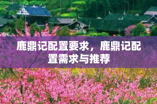 鹿鼎记配置要求，鹿鼎记配置需求与推荐