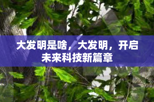 大发明是啥，大发明，开启未来科技新篇章