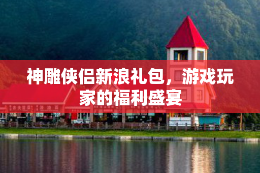 神雕侠侣新浪礼包，游戏玩家的福利盛宴