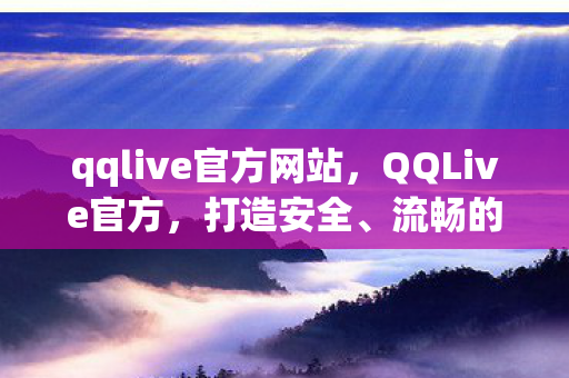qqlive官方网站，QQLive官方，打造安全、流畅的在线视频体验