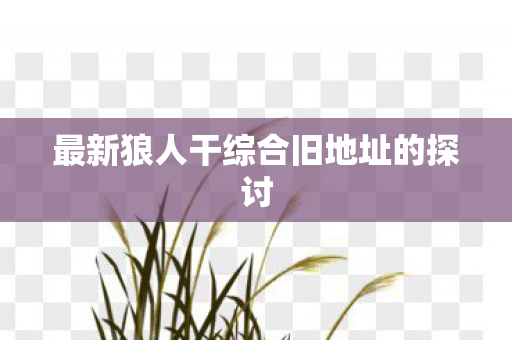 最新狼人干综合旧地址的探讨