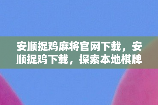 安顺捉鸡麻将官网下载，安顺捉鸡下载，探索本地棋牌游戏的新乐趣