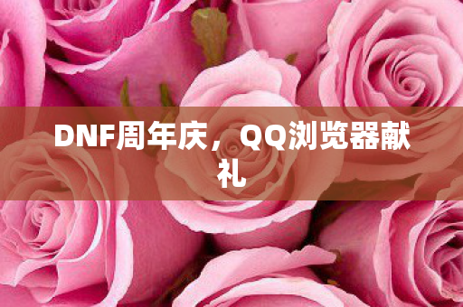 DNF周年庆，QQ浏览器献礼