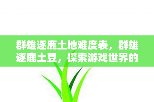 群雄逐鹿土地难度表，群雄逐鹿土豆，探索游戏世界的无限可能