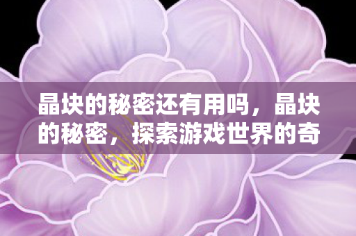 晶块的秘密还有用吗，晶块的秘密，探索游戏世界的奇妙能量
