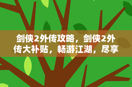 剑侠2外传攻略，剑侠2外传大补贴，畅游江湖，尽享福利！