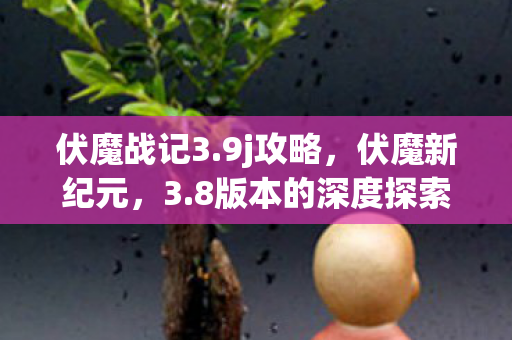 伏魔战记3.9j攻略，伏魔新纪元，3.8版本的深度探索