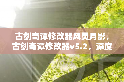 古剑奇谭修改器风灵月影，古剑奇谭修改器v5.2，深度解析与玩家体验分享