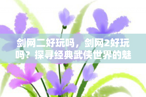 剑网二好玩吗，剑网2好玩吗？探寻经典武侠世界的魅力