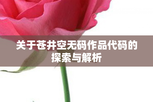 关于苍井空无码作品代码的探索与解析 关于苍井空无码作品代码的探索与解析