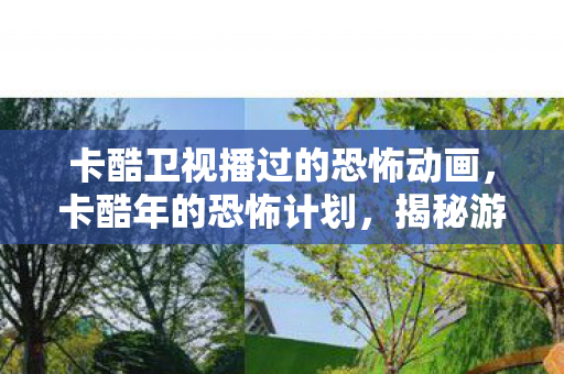 卡酷卫视播过的恐怖动画，卡酷年的恐怖计划，揭秘游戏世界的未知威胁