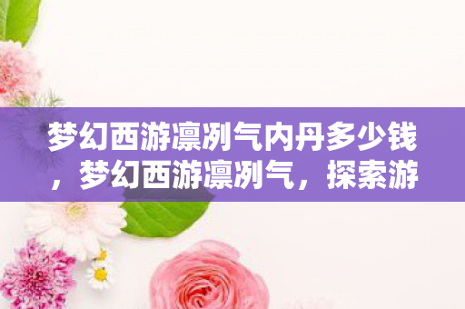 梦幻西游凛冽气内丹多少钱，梦幻西游凛冽气，探索游戏中的独特魅力