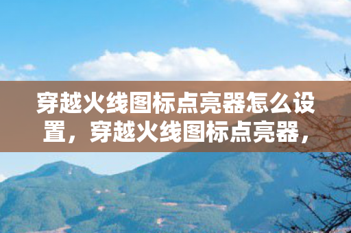 穿越火线图标点亮器怎么设置，穿越火线图标点亮器，点亮荣耀，点亮梦想