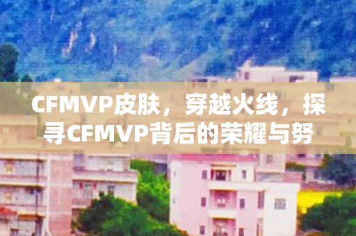 CFMVP皮肤，穿越火线，探寻CFMVP背后的荣耀与努力