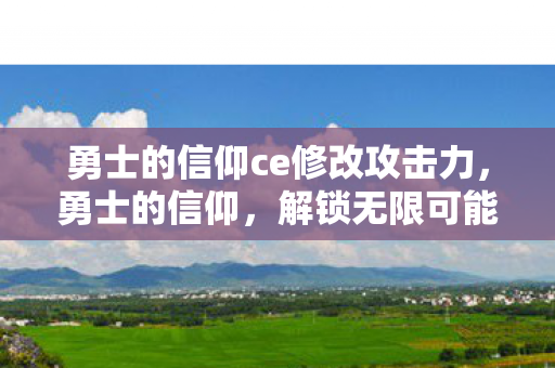 勇士的信仰ce修改攻击力，勇士的信仰，解锁无限可能的战斗力量
