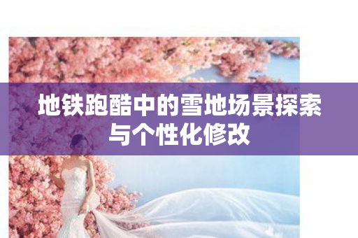 地铁跑酷中的雪地场景探索与个性化修改