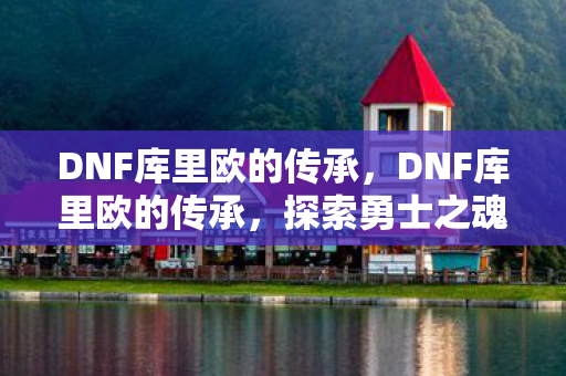 DNF库里欧的传承，DNF库里欧的传承，探索勇士之魂的延续