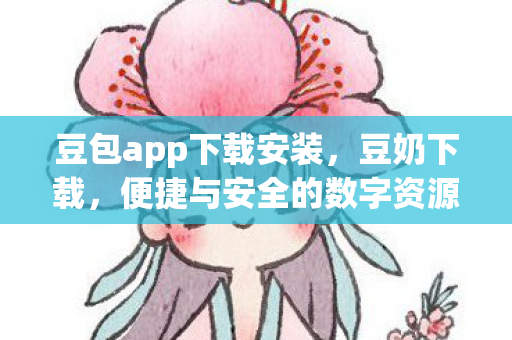 豆包app下载安装，豆奶下载，便捷与安全的数字资源获取新选择