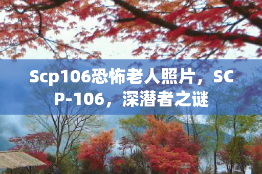 Scp106恐怖老人照片，SCP-106，深潜者之谜