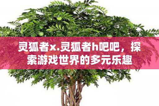 灵狐者x.灵狐者h吧吧，探索游戏世界的多元乐趣