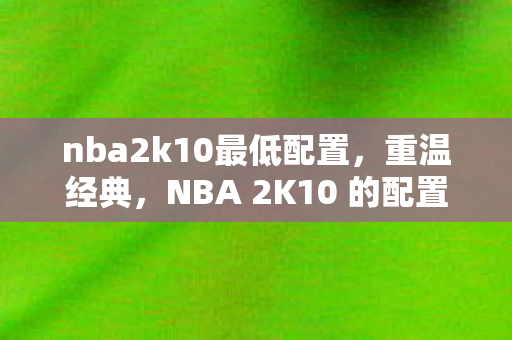 nba2k10最低配置，重温经典，NBA 2K10 的配置要求