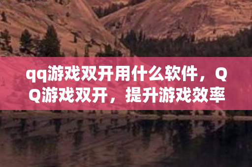 qq游戏双开用什么软件，QQ游戏双开，提升游戏效率与乐趣的实用技巧