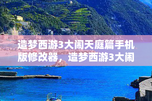 造梦西游3大闹天庭篇手机版修改器，造梦西游3大闹庭篇修改器，解锁无限可能的冒险之旅